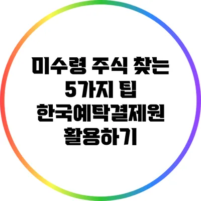 미수령 주식 찾는 5가지 팁: 한국예탁결제원 활용하기