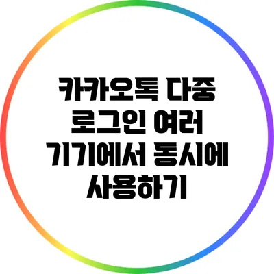 카카오톡 다중 로그인: 여러 기기에서 동시에 사용하기