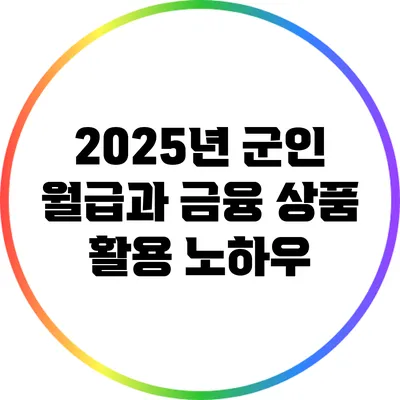 2025년 군인 월급과 금융 상품 활용 노하우