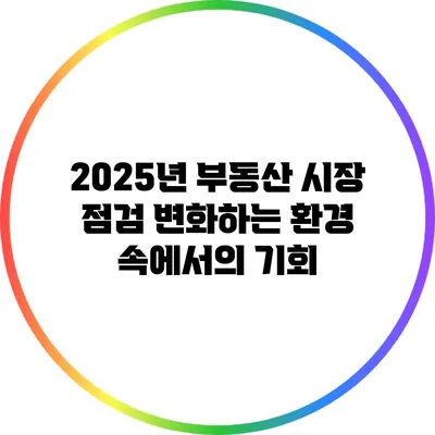 2025년 부동산 시장 점검: 변화하는 환경 속에서의 기회