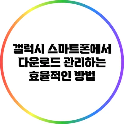 갤럭시 스마트폰에서 다운로드 관리하는 효율적인 방법