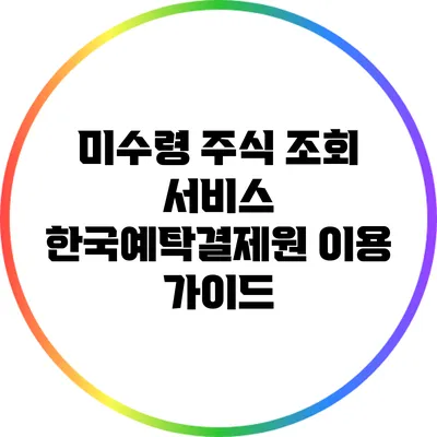 미수령 주식 조회 서비스: 한국예탁결제원 이용 가이드