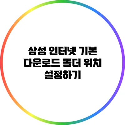 삼성 인터넷 기본 다운로드 폴더 위치 설정하기