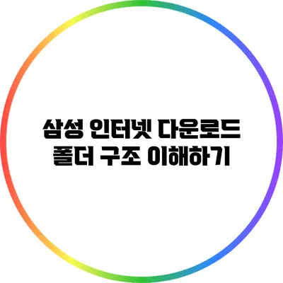 삼성 인터넷 다운로드 폴더 구조 이해하기