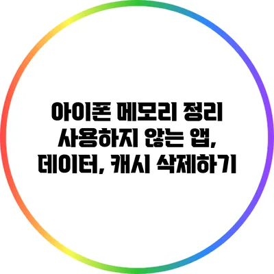 아이폰 메모리 정리: 사용하지 않는 앱, 데이터, 캐시 삭제하기