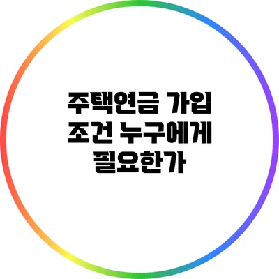 주택연금 가입 조건: 누구에게 필요한가?