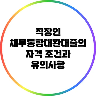 직장인 채무통합대환대출의 자격 조건과 유의사항