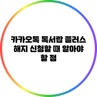 카카오톡 톡서랍 플러스 해지 신청할 때 알아야 할 점