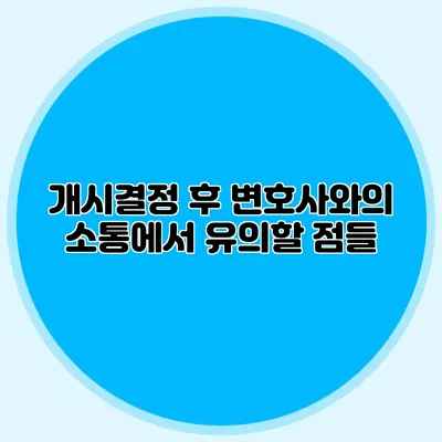 개시결정 후 변호사와의 소통에서 유의할 점들