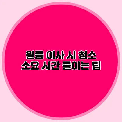 원룸 이사 시 청소 소요 시간 줄이는 팁
