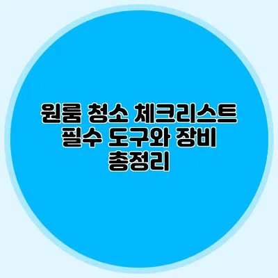 원룸 청소 체크리스트: 필수 도구와 장비 총정리
