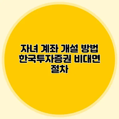 자녀 계좌 개설 방법: 한국투자증권 비대면 절차