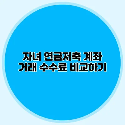 자녀 연금저축 계좌 거래 수수료 비교하기