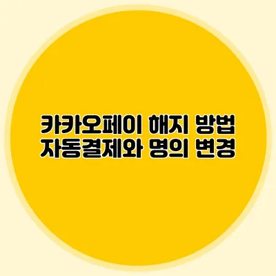 카카오페이 해지 방법: 자동결제와 명의 변경