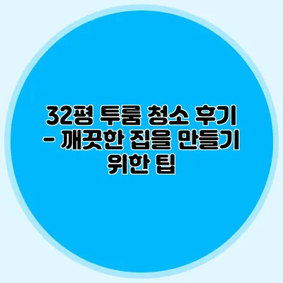 32평 투룸 청소 후기 - 깨끗한 집을 만들기 위한 팁