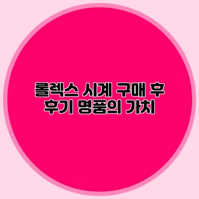 롤렉스 시계 구매 후 후기 명품의 가치