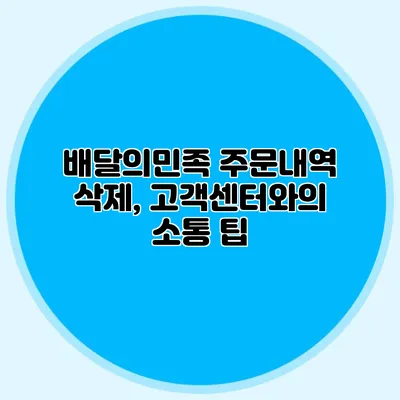 배달의민족 주문내역 삭제, 고객센터와의 소통 팁
