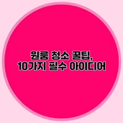 원룸 청소 꿀팁, 10가지 필수 아이디어