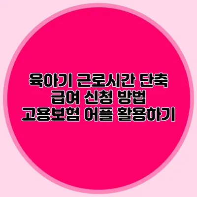 육아기 근로시간 단축 급여 신청 방법 고용보험 어플 활용하기