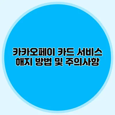 카카오페이 카드 서비스 해지 방법 및 주의사항