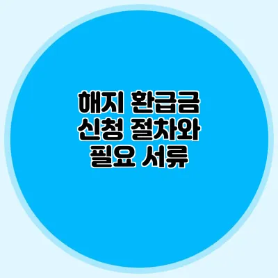 해지 환급금 신청 절차와 필요 서류